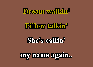 Dream walkin'
Pillow talkin'

She's callin'

my name again.