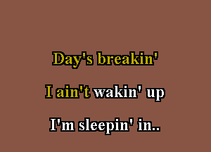Day's breakin'

I ain't wakin' up

I'm sleepin' in..