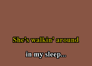 She's walkin' around

in my sleep...