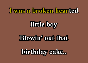 I was a broken hearted
little boy

Blowin' out that

birthday cake..