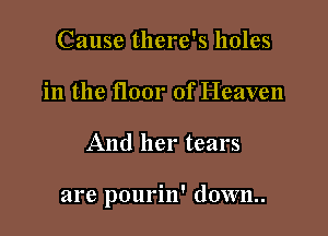 Cause there's holes
in the floor of Heaven

And her tears

are pourin' d0wn..