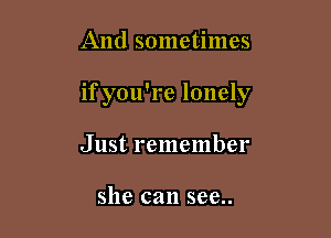 And sometimes

if you're lonely

Just remember

she can see..