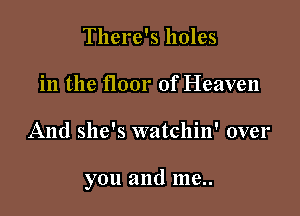 There's holes
in the floor of Heaven

And she's watchin' over

you and me..