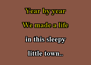 Year by year

We made a life

in this sleepy

little town.