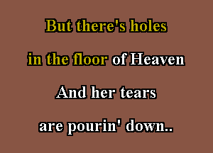But there's holes
in the floor of Heaven

And her tears

are pourin' d0wn..