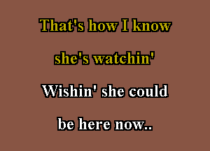 That's how I know

she's watchin'

Wishin' she could

be here IIOW..