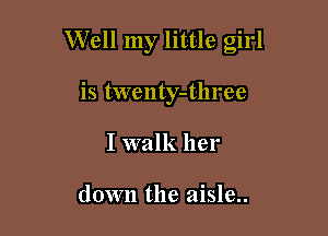 Well my little girl

is twenty-three
I walk her

down the aisle..