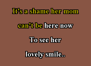 It's a shame her mom
can't be here now

To see her

lovely smile..