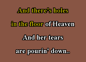 And there's holes
in the floor of Heaven

And her tears

are pourin' d0wn..