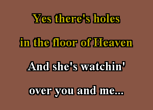 Yes there's holes
in the floor of Heaven

And she's watchin'

over you 311d 1118...
