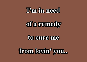 I'm in need
of a remedy

to cure me

from lovin' you..