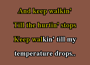 And keep walkin'
Till the hurtin' stops
Keep walkin' till my

temperature drops..