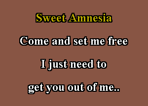 Sweet Amnesia
Come and set me free

I just need to

get you out of me..