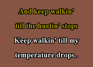 And keep walkin'
till the hurtin' stops
Keep walkin' till my

temperature drops..