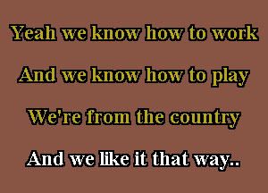 Y eah we know how to work
And we know how to play
We're from the country

And we like it that way..