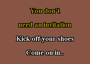 You don't

need an invitation

Kick off your shoes

Come on in..