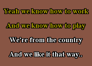 Y eah we know how to work
And we know how to play
We're from the country

And we like it that way..