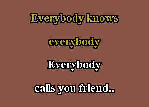 Everybody knows

everybody

Everybody

calls you friend.