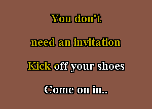 You don't

need an invitation

Kick off your shoes

Come on in..