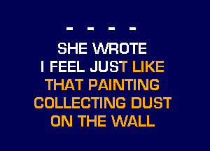 SHE WROTE
I FEEL JUST LIKE
THAT PAINTING
COLLECTING DUST

ON THE WALL l