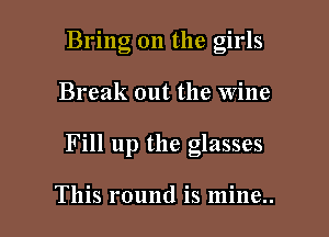 Bring on the girls
Break out the wine

Fill up the glasses

This round is mine.. I