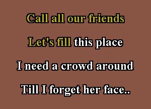 Call all our friends

Let's fill this place

I need a crowd around

Till I forget her face..
