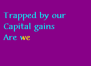 Trapped by our
Capital gains

Are we