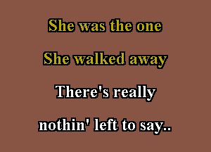She was the one
She walked away

There's really

notllin' left to say..