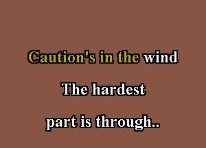 Caution's in the wind

The hardest

part is through..