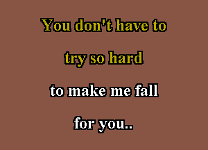 You don't have to
try so hard

to make me fall

for you..