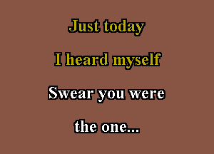 Just today

I heard myself

Swear you were

the one...