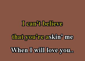 I can't believe

that you're askin' me

When I Will love you..