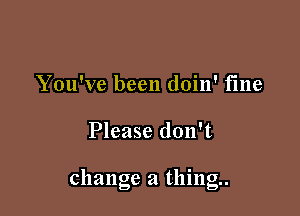 You've been doin' fine

Please don't

change a thing.