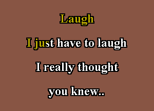 Laugh

I just have to laugh

I really thought

you knew.