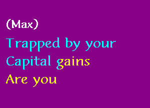 (Max)
Trapped by your

Capital gains
Are you