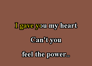 I gave you my heart

Can't you

feel the power..