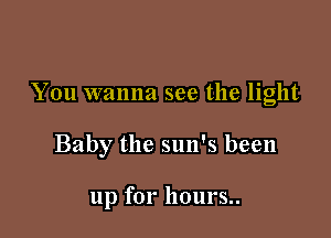 You wanna see the light

Baby the sun's been

up for hours..