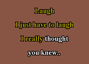 Laugh

I just have to laugh

I really thought

you knew.