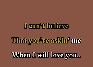 I can't believe

That you're askin' me

When I Will love you..