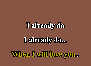 I already do
I already do...

When I Will love you..