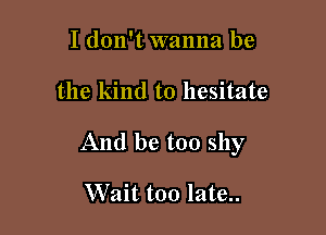 I don't wanna be

the kind to hesitate

And be too shy

Wait too late..