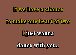 If we have a chance
to make one heart of two

I just wanna

dance With you..
