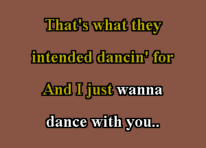 That's What they
intended dancin' for

And I just wanna

dance With you..