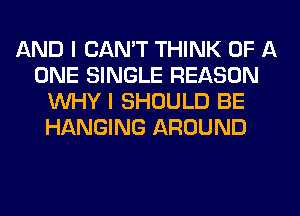 AND I CAN'T THINK OF A
ONE SINGLE REASON
WHY I SHOULD BE
HANGING AROUND