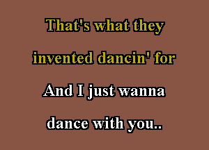 That's What they
invented dancin' for

And I just wanna

dance With you..