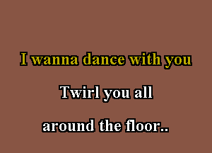 I wanna dance With you

Twirl you all

around the floor