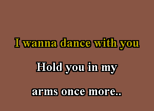I wanna dance With you

Hold you in my

arms once more..