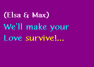 (Elsa 8r Max)
We'll make your

Love survival...