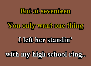 But at seventeen
You only want one thing
I left her standin'

With my high school ring..