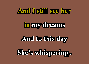 And I still see her
in my dreams

And to this day

She's whispering.